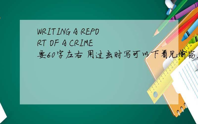 WRITING A REPORT OF A CRIME 要60字左右 用过去时写可以下看见偷窃或抢劫的过程 ,也可以写自己经历的英文不要用太难 毕竟是初中生