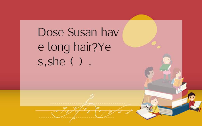 Dose Susan have long hair?Yes,she（ ）.