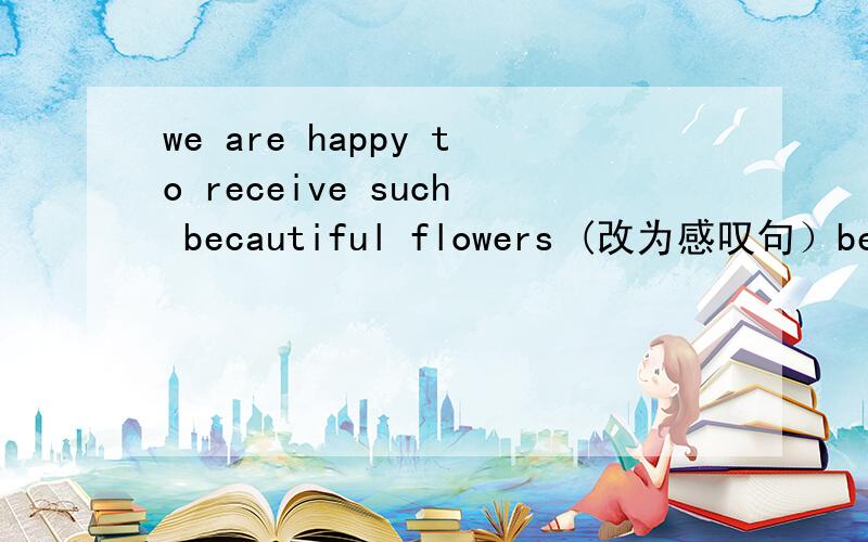 we are happy to receive such becautiful flowers (改为感叹句）be动词后能加动词不定式吗