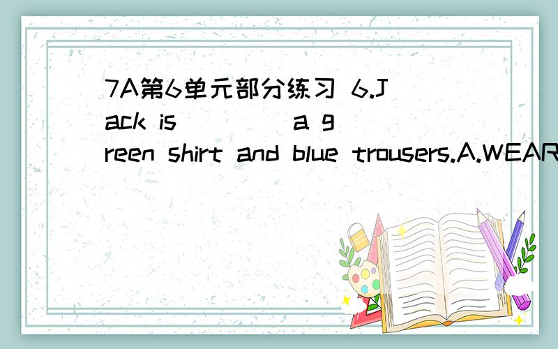 7A第6单元部分练习 6.Jack is ____a green shirt and blue trousers.A.WEAR B.PUTING ON C.WEARINGD.WEAR