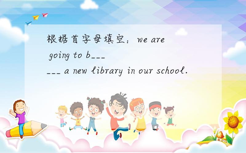 根据首字母填空：we are going to b______ a new library in our school.