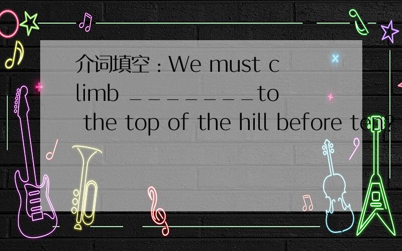 介词填空：We must climb _______to the top of the hill before ten?