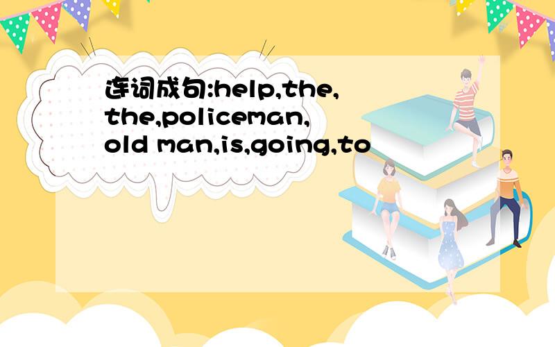 连词成句:help,the,the,policeman,old man,is,going,to