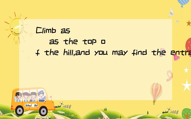 Climb as ______ as the top of the hill,and you may find the entrance ______ the cave.A．high,in B．far,into C．long,to D．far,to