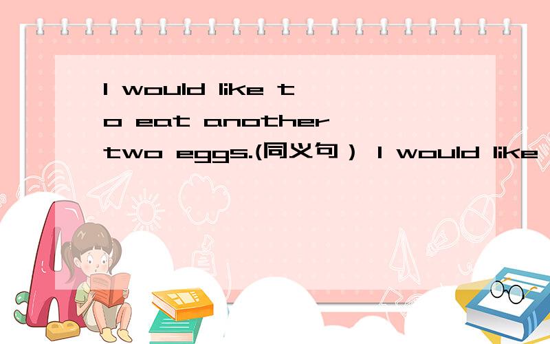 I would like to eat another two eggs.(同义句） I would like to eat _____ _____ eggs.