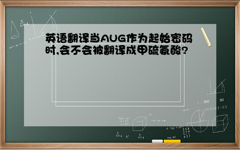 英语翻译当AUG作为起始密码时,会不会被翻译成甲硫氨酸?