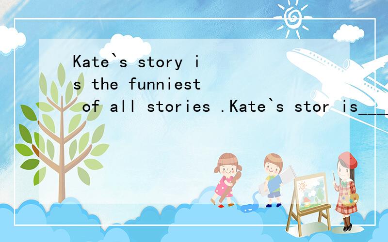Kate`s story is the funniest of all stories .Kate`s stor is____ than any ___ story.改同义句