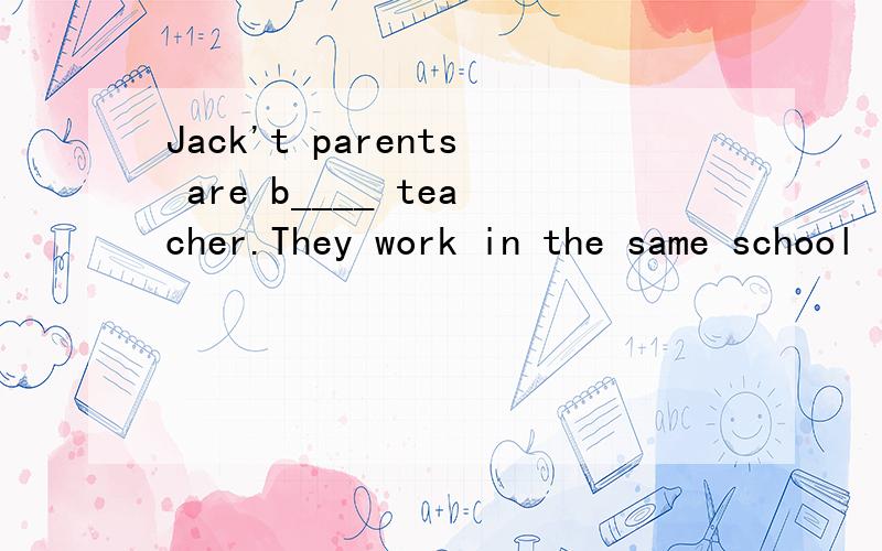 Jack't parents are b____ teacher.They work in the same school