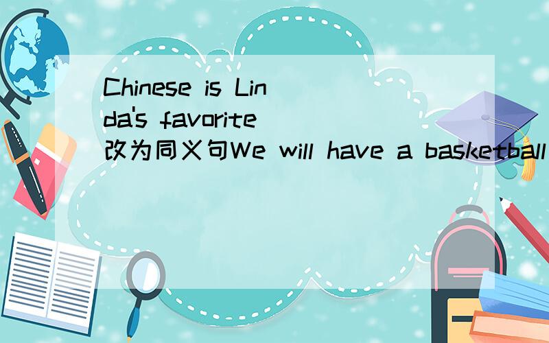 Chinese is Linda's favorite 改为同义句We will have a basketball game between Class 2 and Class 3Linda （）Chinese（）。（） （）a basketball game between Class 2 and Class 3
