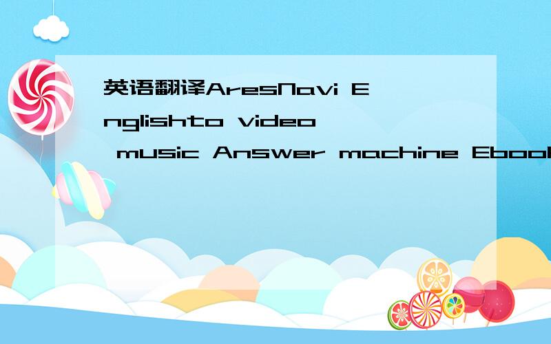 英语翻译AresNavi Englishto video music Answer machine Ebook mythroad 、如题~