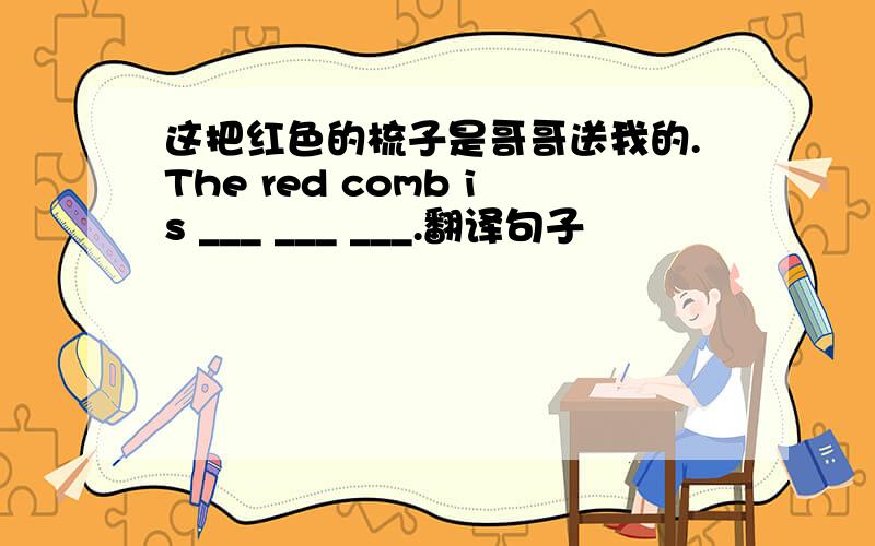 这把红色的梳子是哥哥送我的.The red comb is ___ ___ ___.翻译句子