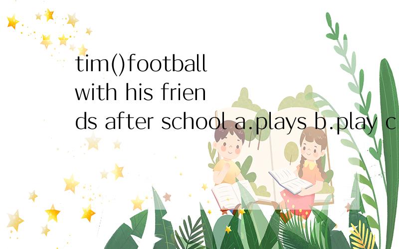 tim()football with his friends after school a.plays b.play c.playing选择