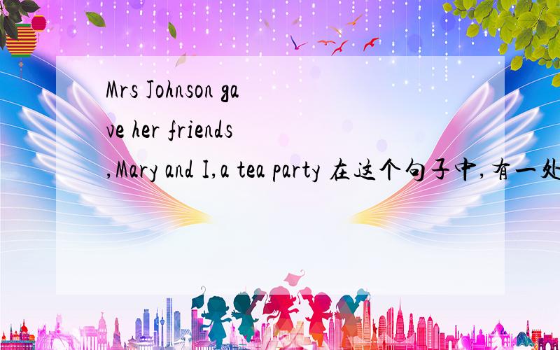 Mrs Johnson gave her friends,Mary and I,a tea party 在这个句子中,有一处错误在哪里希望说明原因