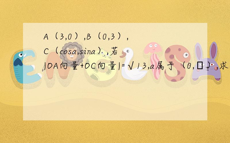 A（3,0）,B（0,3）,C（cosa,sina）,若|OA向量+OC向量|=√13,a属于（0,π）,求OB向量与OC向量的夹角