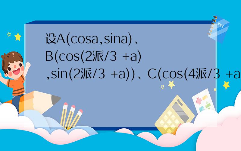设A(cosa,sina)、B(cos(2派/3 +a),sin(2派/3 +a))、C(cos(4派/3 +a),sin(4派/3 +a)),求证向量OA+OB+OC=0.