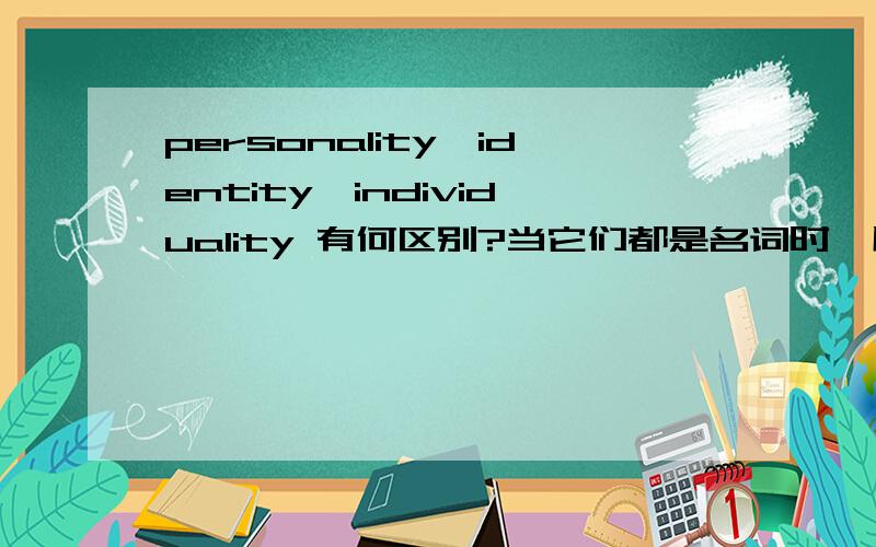 personality,identity,individuality 有何区别?当它们都是名词时,用汉语简明写出区别即可.