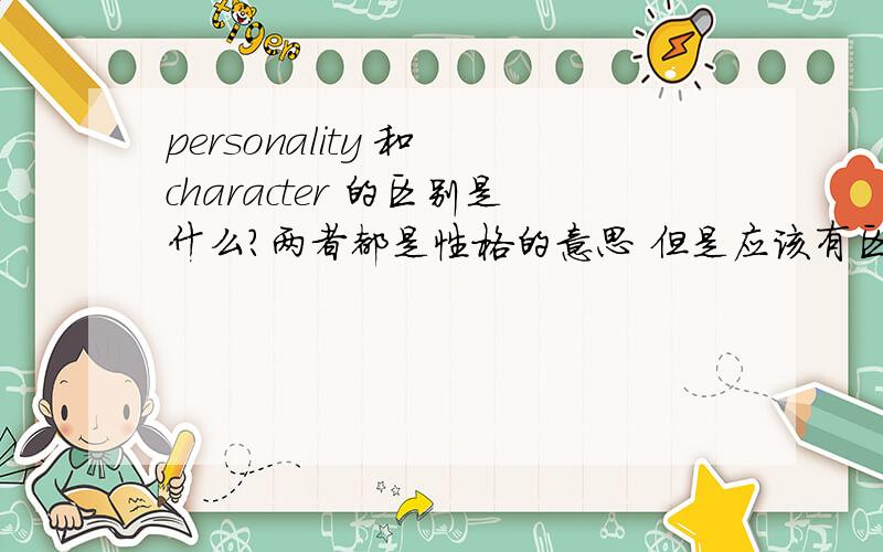 personality 和 character 的区别是什么?两者都是性格的意思 但是应该有区别吧