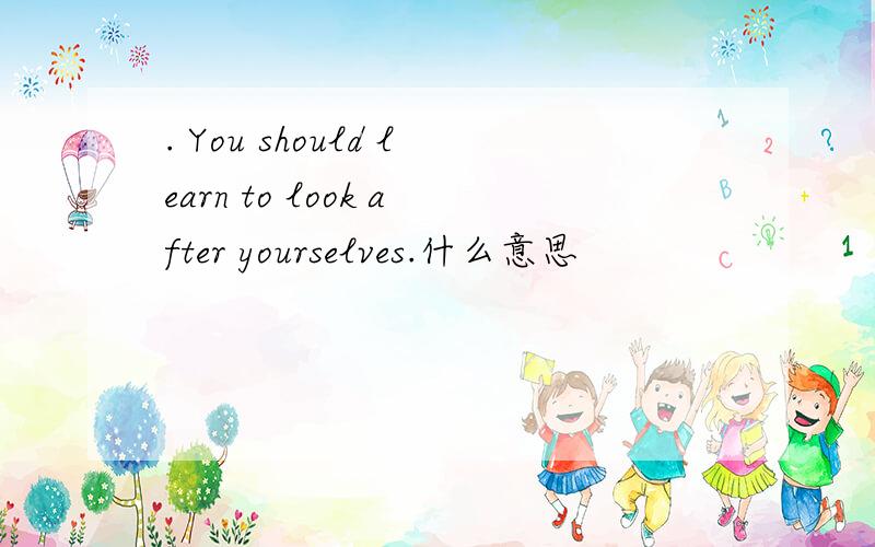 . You should learn to look after yourselves.什么意思
