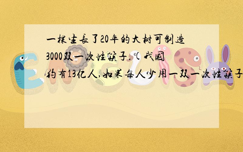 一棵生长了20年的大树可制造3000双一次性筷子.(我国约有13亿人,如果每人少用一双一次性筷子一棵生长了20年的大树可制造3000双一次性筷子.(我国约有13亿人,如果每人少用一双一次性筷子,大