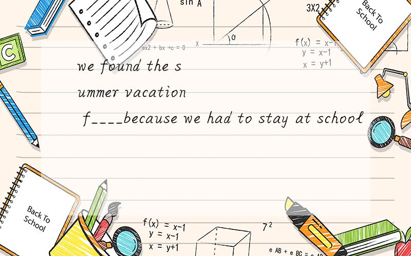 we found the summer vacation f____because we had to stay at school