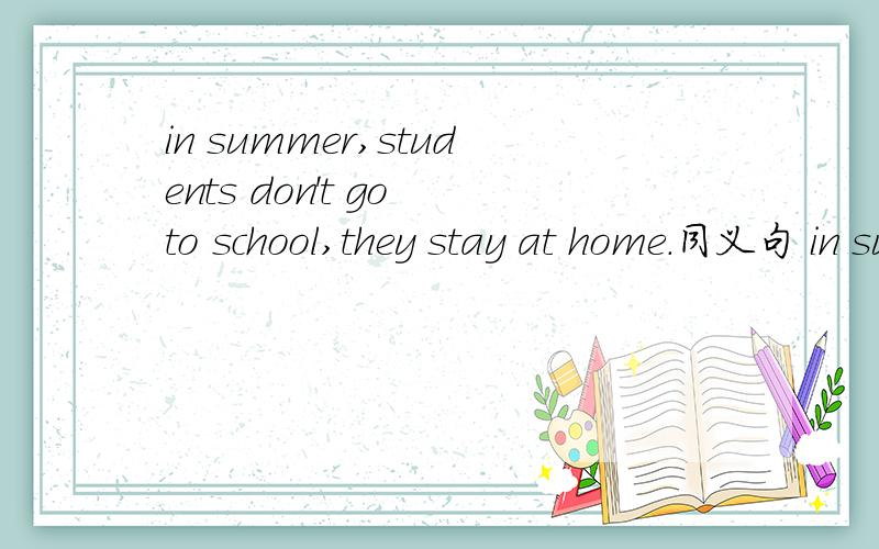 in summer,students don't go to school,they stay at home.同义句 in summer,school_____ _____同义句 in summer,school_____ _____.就给了两个空
