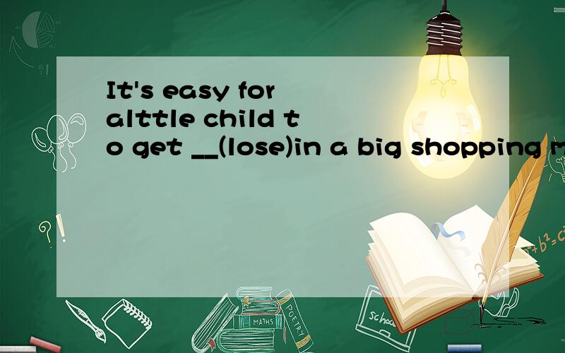 It's easy for alttle child to get __(lose)in a big shopping mall