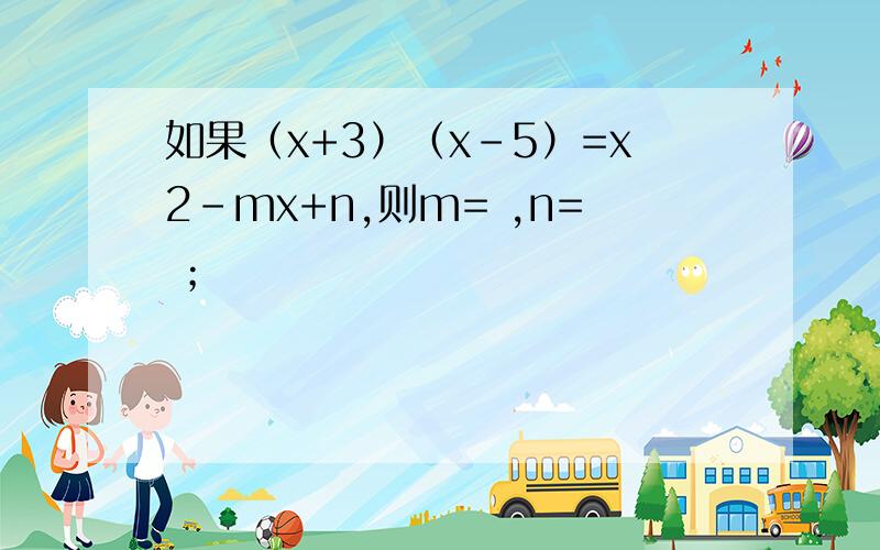 如果（x+3）（x-5）=x2-mx+n,则m= ,n= ；