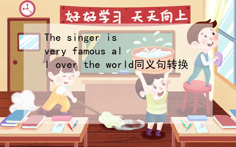 The singer is very famous all over the world同义句转换