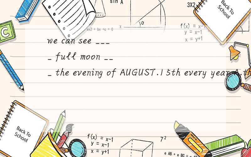 we can see ____ full moon ___ the evening of AUGUST.15th every year A.the ,on B.A,on