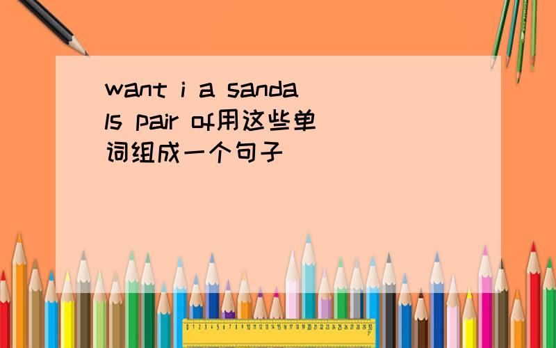 want i a sandals pair of用这些单词组成一个句子