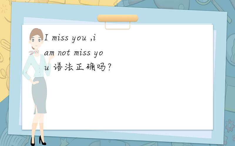 I miss you ,i am not miss you 语法正确吗?