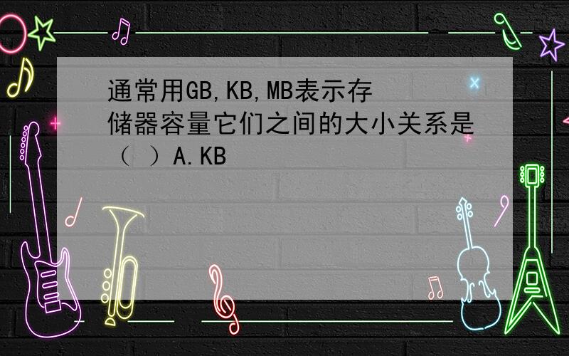 通常用GB,KB,MB表示存储器容量它们之间的大小关系是（ ）A.KB