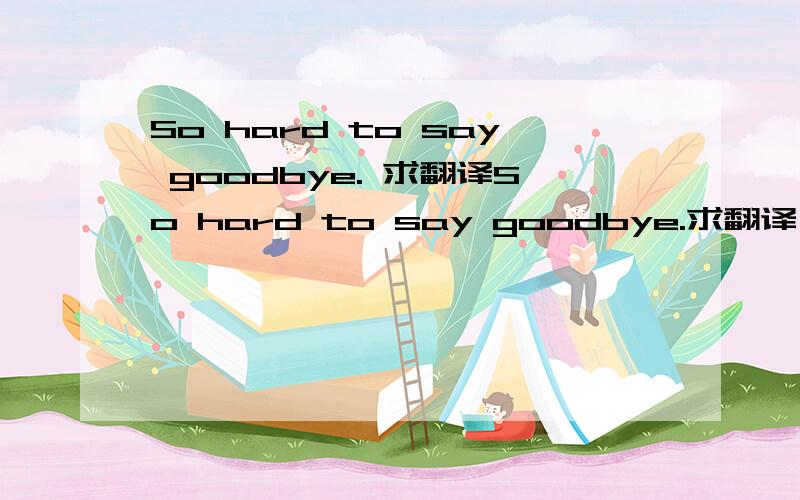 So hard to say goodbye. 求翻译So hard to say goodbye.求翻译