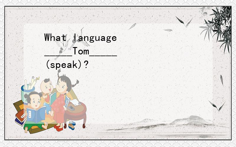 What language _____Tom_____ (speak)?