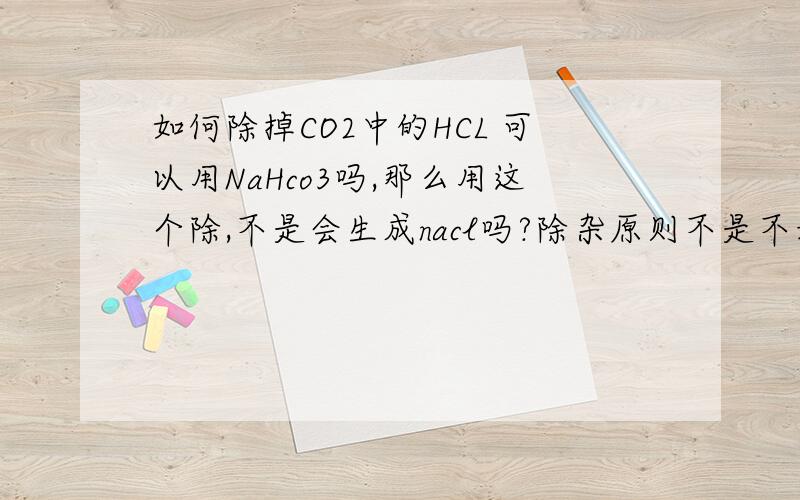 如何除掉CO2中的HCL 可以用NaHco3吗,那么用这个除,不是会生成nacl吗?除杂原则不是不增不减吗?