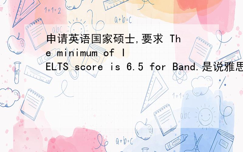申请英语国家硕士,要求 The minimum of IELTS score is 6.5 for Band.是说雅思每科都要6.5吗?谢谢