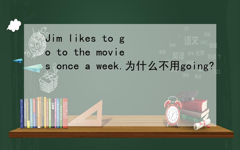 Jim likes to go to the movies once a week.为什么不用going?