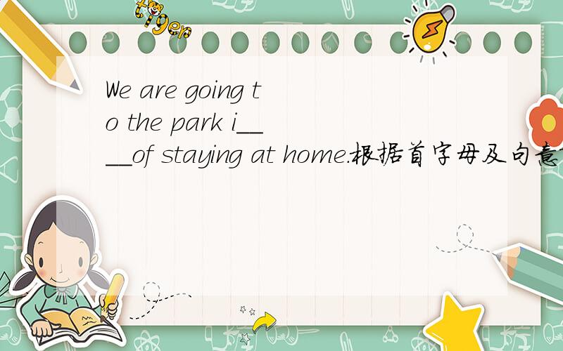 We are going to the park i____of staying at home.根据首字母及句意填空