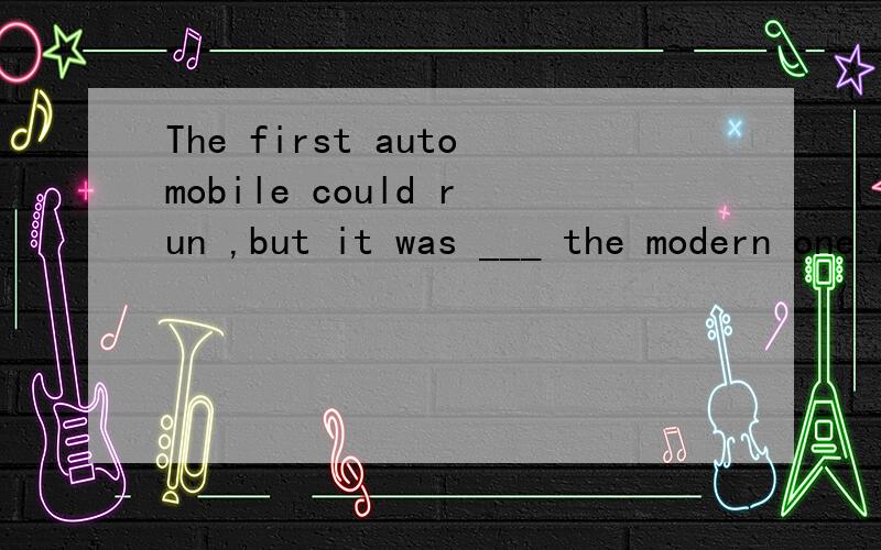 The first automobile could run ,but it was ___ the modern one.A.a far cry from B.so far from C.by far from D.far and few between