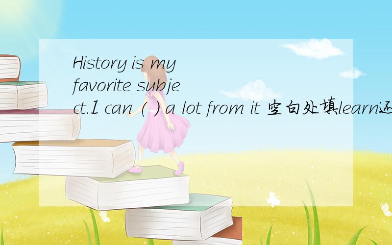 History is my favorite subject.I can ( ) a lot from it 空白处填learn还是study?