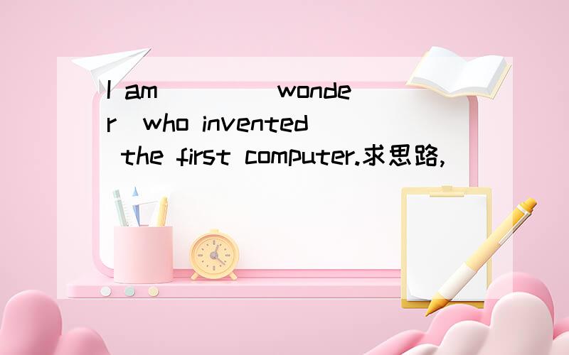 I am ___(wonder)who invented the first computer.求思路,