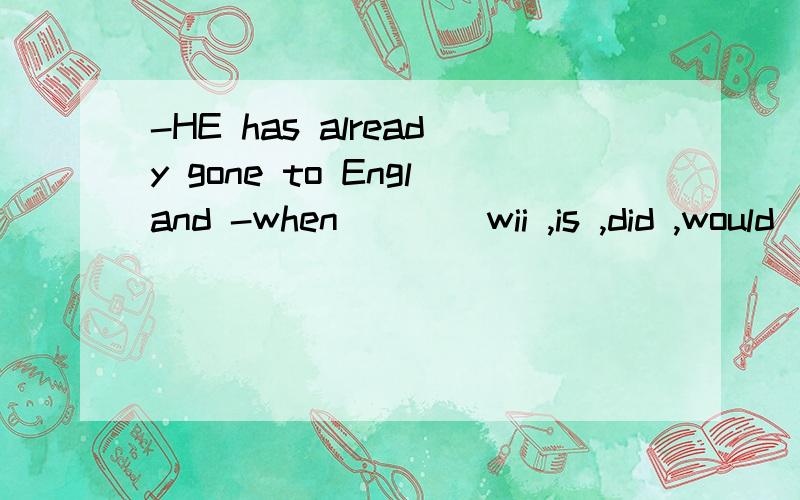 -HE has already gone to England -when___（wii ,is ,did ,would）he___（go）there 填什么