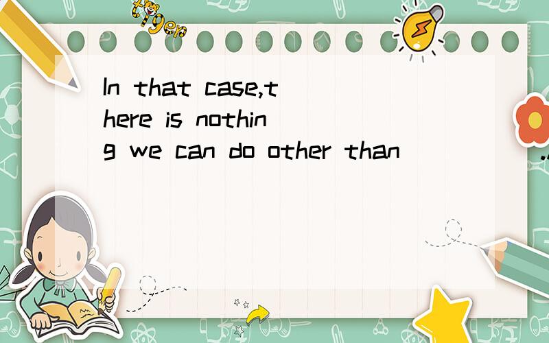 In that case,there is nothing we can do other than _____.A.wait B.to waitC.waiting