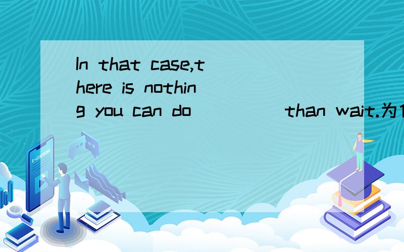 In that case,there is nothing you can do_____than wait.为什么填better,nothing要变成nothing else