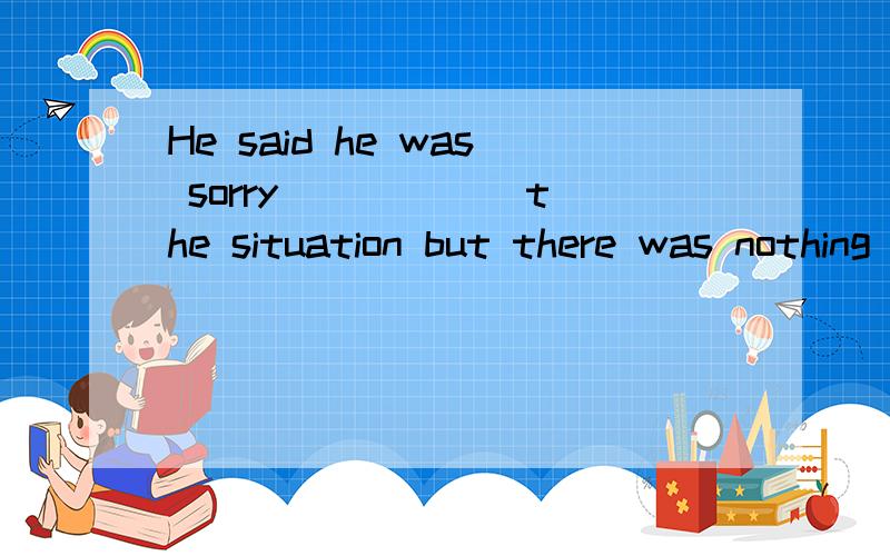 He said he was sorry _____ the situation but there was nothing he could do A.BUT B.AND C.if D.or 快