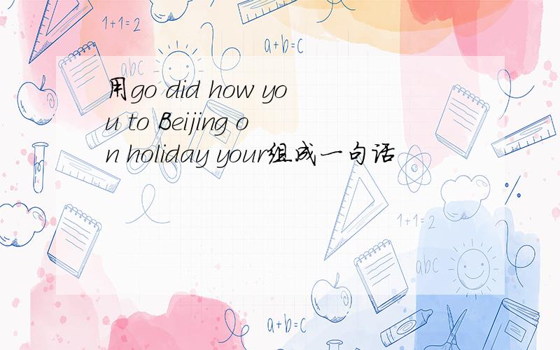 用go did how you to Beijing on holiday your组成一句话