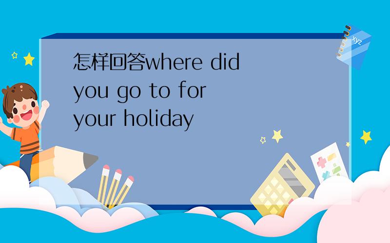 怎样回答where did you go to for your holiday