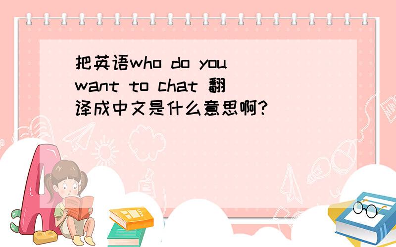 把英语who do you want to chat 翻译成中文是什么意思啊?