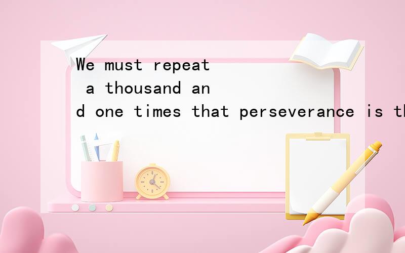 We must repeat a thousand and one times that perseverance is the only road to success.