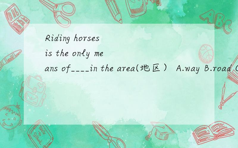 Riding horses is the only means of____in the area(地区） A.way B.road C.transportation D.traffic选哪个